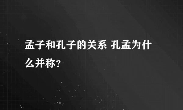 孟子和孔子的关系 孔孟为什么并称？