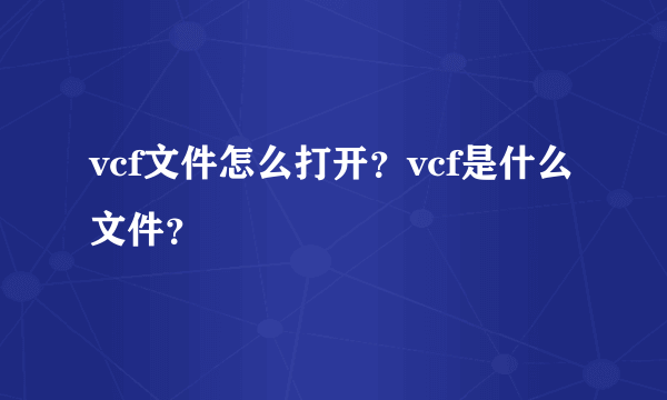 vcf文件怎么打开？vcf是什么文件？