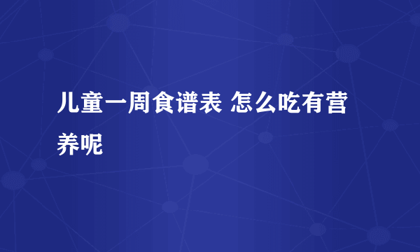 儿童一周食谱表 怎么吃有营养呢