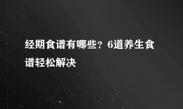 经期食谱有哪些？6道养生食谱轻松解决