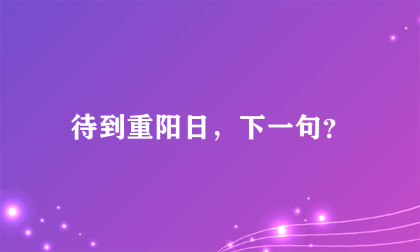 待到重阳日，下一句？