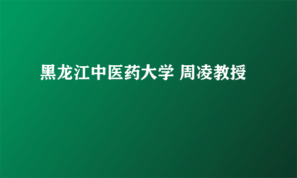 黑龙江中医药大学 周凌教授