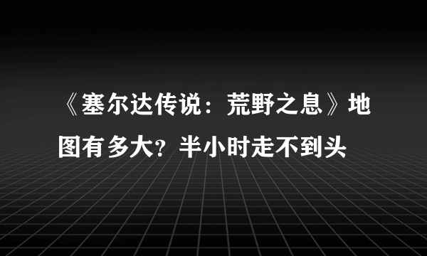 《塞尔达传说：荒野之息》地图有多大？半小时走不到头