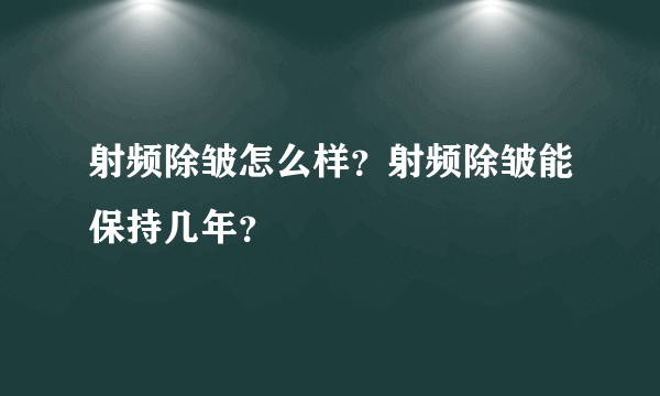 射频除皱怎么样？射频除皱能保持几年？