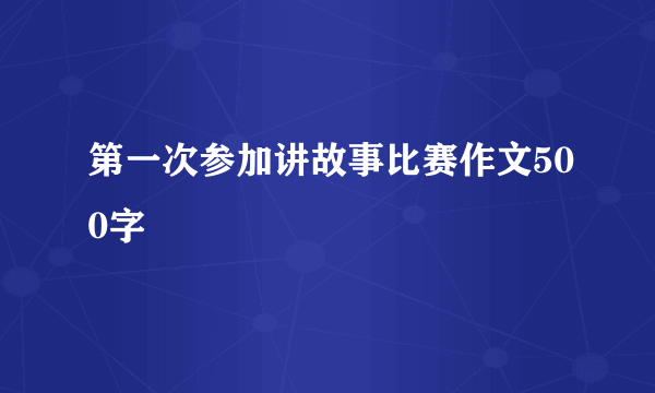 第一次参加讲故事比赛作文500字