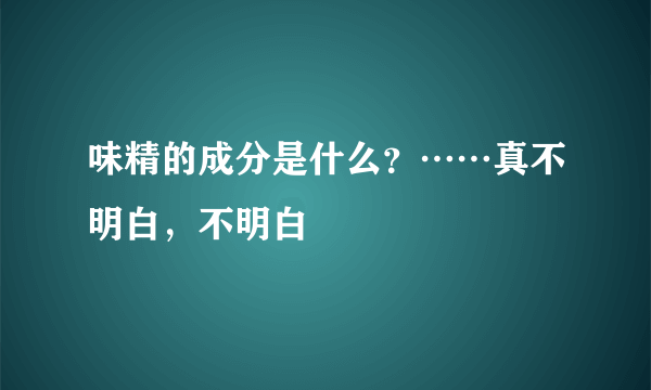 味精的成分是什么？……真不明白，不明白