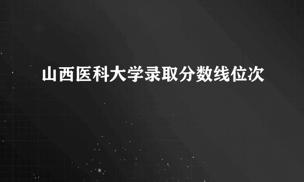 山西医科大学录取分数线位次