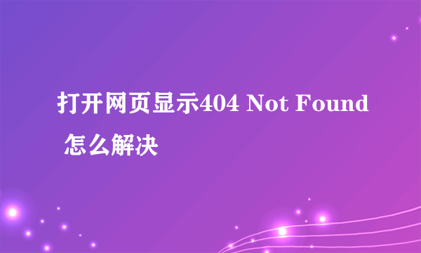 打开网页显示404 Not Found 怎么解决