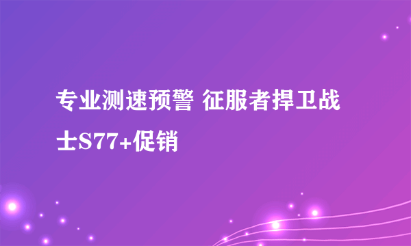 专业测速预警 征服者捍卫战士S77+促销