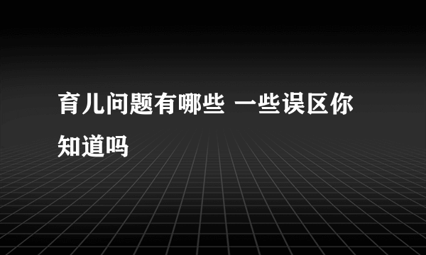 育儿问题有哪些 一些误区你知道吗