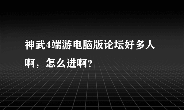 神武4端游电脑版论坛好多人啊，怎么进啊？