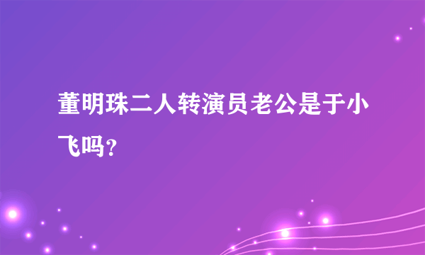 董明珠二人转演员老公是于小飞吗？