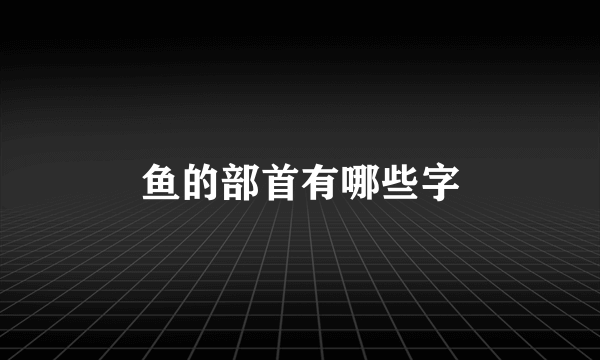 鱼的部首有哪些字