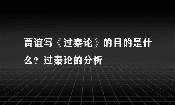 贾谊写《过秦论》的目的是什么？过秦论的分析