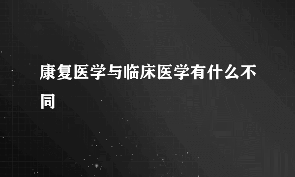 康复医学与临床医学有什么不同