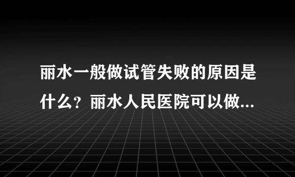 丽水一般做试管失败的原因是什么？丽水人民医院可以做试管婴儿吗？