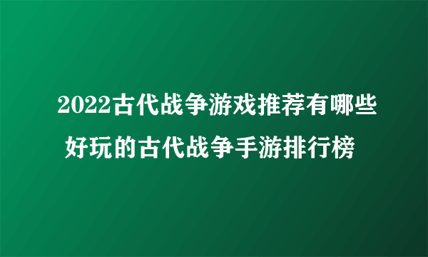 2022古代战争游戏推荐有哪些 好玩的古代战争手游排行榜