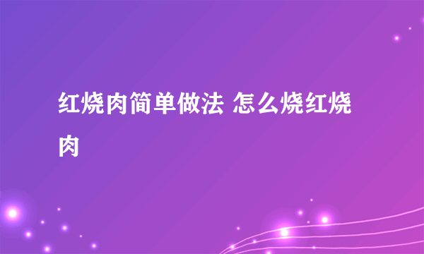 红烧肉简单做法 怎么烧红烧肉