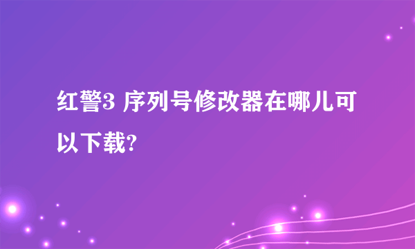 红警3 序列号修改器在哪儿可以下载?