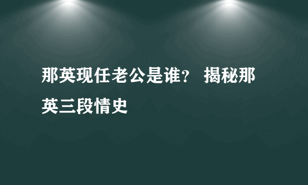 那英现任老公是谁？ 揭秘那英三段情史