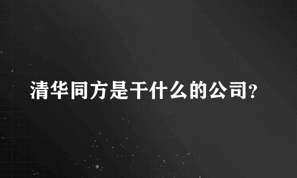 清华同方是干什么的公司？