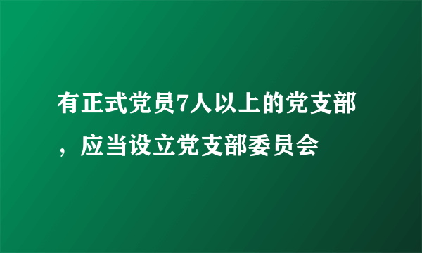 有正式党员7人以上的党支部，应当设立党支部委员会