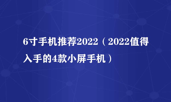 6寸手机推荐2022（2022值得入手的4款小屏手机）