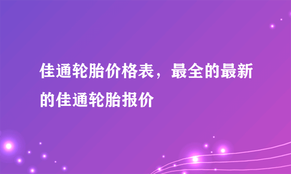 佳通轮胎价格表，最全的最新的佳通轮胎报价