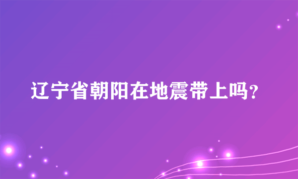 辽宁省朝阳在地震带上吗？