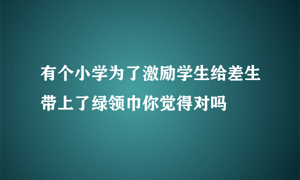 有个小学为了激励学生给差生带上了绿领巾你觉得对吗