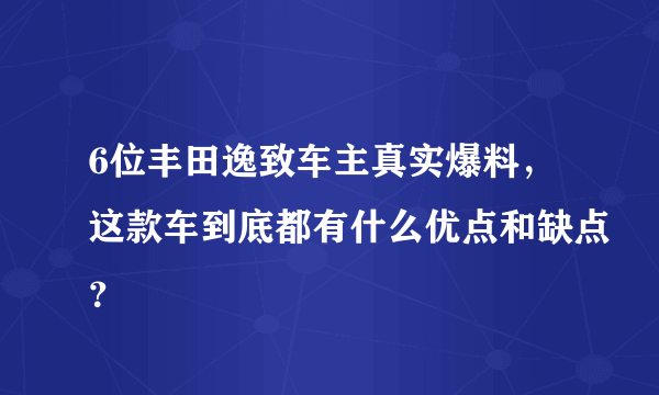 6位丰田逸致车主真实爆料，这款车到底都有什么优点和缺点？