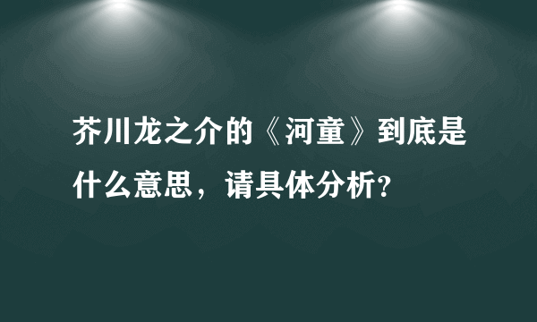 芥川龙之介的《河童》到底是什么意思，请具体分析？