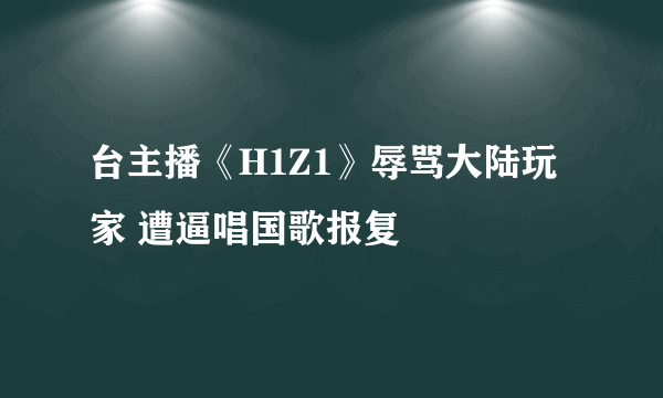 台主播《H1Z1》辱骂大陆玩家 遭逼唱国歌报复