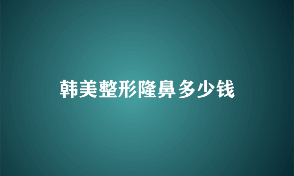 韩美整形隆鼻多少钱