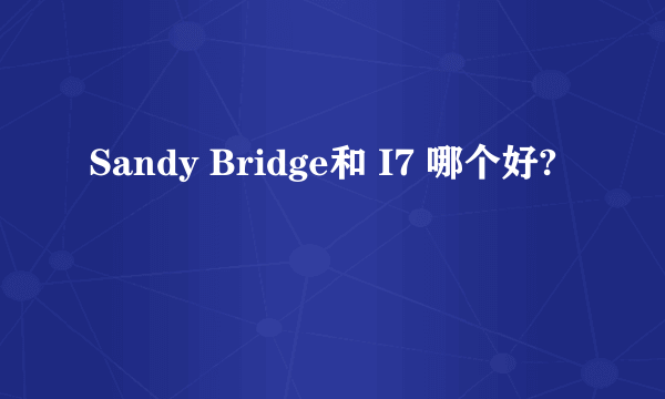 Sandy Bridge和 I7 哪个好?