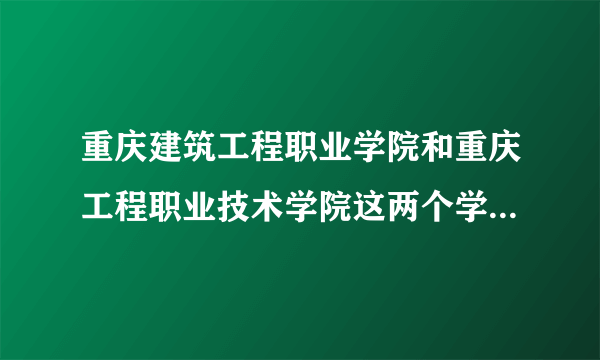 重庆建筑工程职业学院和重庆工程职业技术学院这两个学校哪个学校的工程造价比较好，除了这两个学校还有哪？