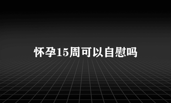 怀孕15周可以自慰吗