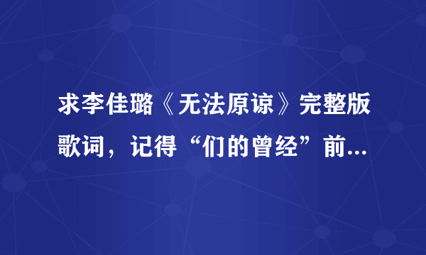 求李佳璐《无法原谅》完整版歌词，记得“们的曾经”前面好像还有一段歌词的~