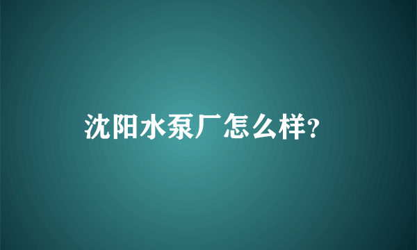 沈阳水泵厂怎么样？