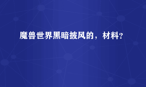 魔兽世界黑暗披风的，材料？