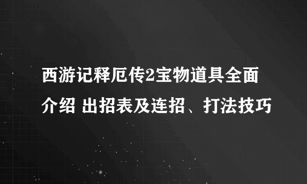 西游记释厄传2宝物道具全面介绍 出招表及连招、打法技巧