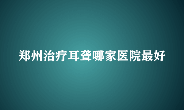 郑州治疗耳聋哪家医院最好