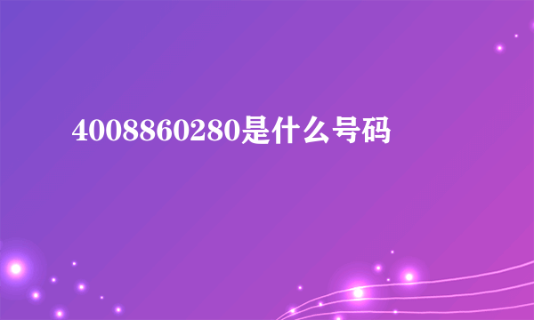 4008860280是什么号码