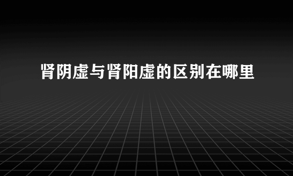 肾阴虚与肾阳虚的区别在哪里