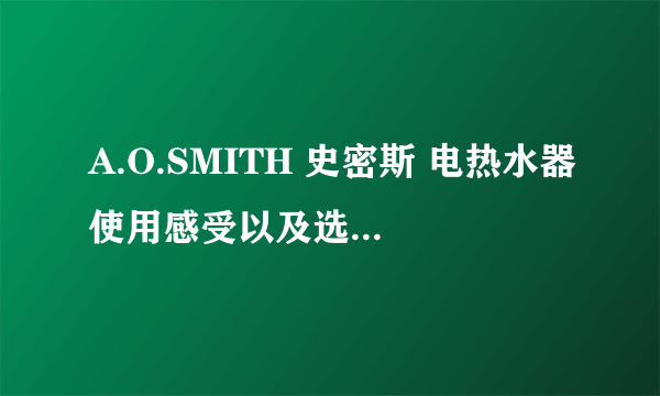 A.O.SMITH 史密斯 电热水器使用感受以及选购电热水器小知识