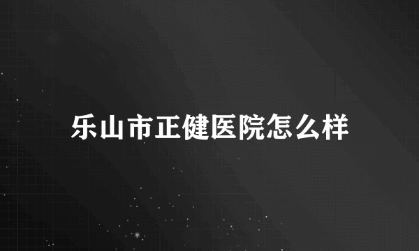 乐山市正健医院怎么样