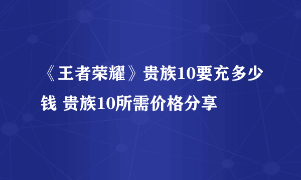 《王者荣耀》贵族10要充多少钱 贵族10所需价格分享