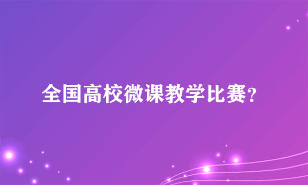 全国高校微课教学比赛？