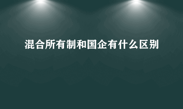 混合所有制和国企有什么区别