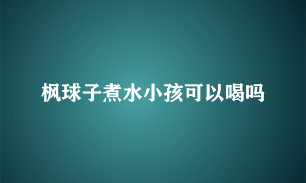 枫球子煮水小孩可以喝吗